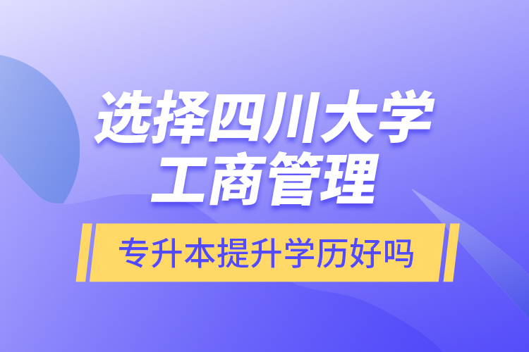 選擇四川大學(xué)工商管理專升本提升學(xué)歷好嗎？