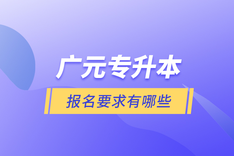 廣元專升本報(bào)名要求有哪些？