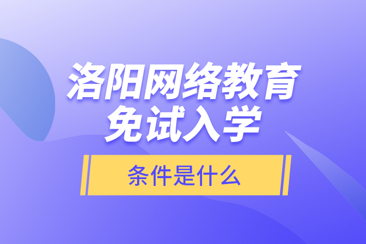 洛陽網(wǎng)絡(luò)教育免試入學(xué)的條件是什么？