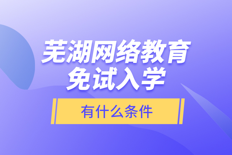 蕪湖網(wǎng)絡(luò)教育免試入學(xué)有什么條件？