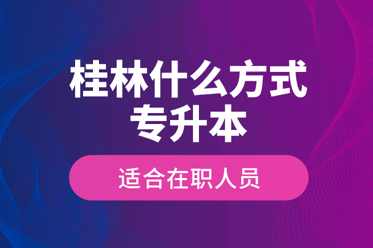 桂林什么方式專升本適合在職人員？