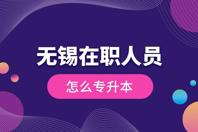 無(wú)錫在職人員怎么專(zhuān)升本？