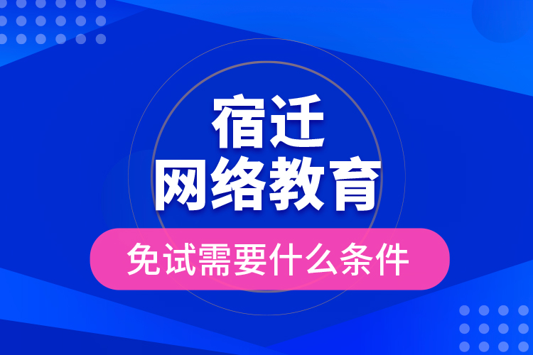 宿遷網(wǎng)絡(luò)教育免試需要什么條件？