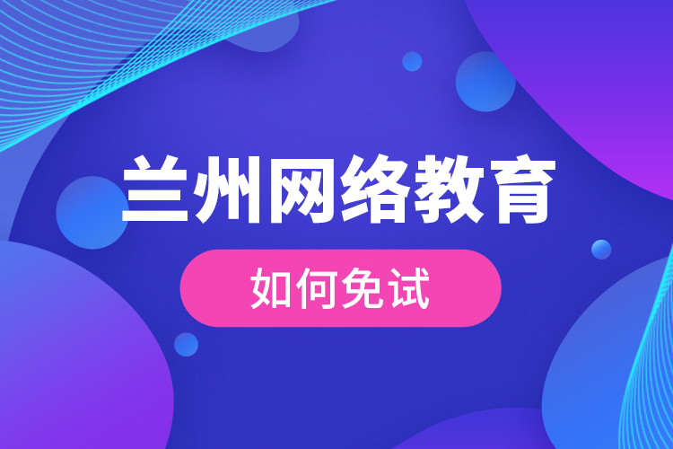 蘭州網(wǎng)絡(luò)教育如何免試？