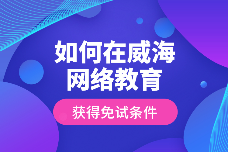 如何在威海網(wǎng)絡(luò)教育獲得免試條件？