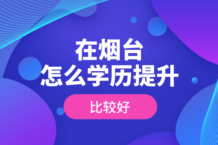 在煙臺怎么學(xué)歷提升比較好？