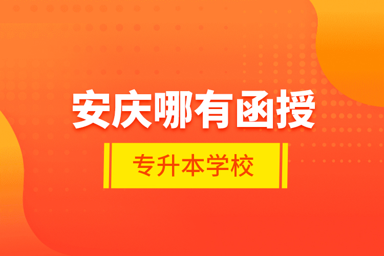 安慶哪有函授專(zhuān)升本學(xué)校？