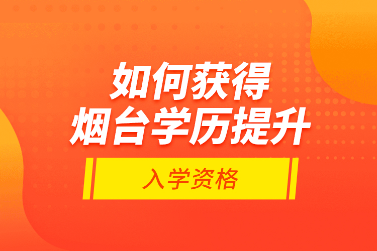 如何獲得煙臺學(xué)歷提升入學(xué)資格？