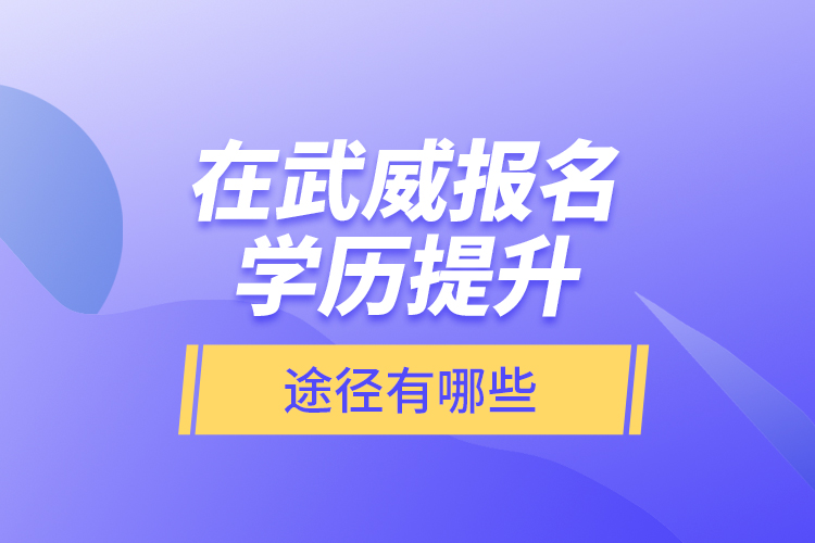 在武威報名學(xué)歷提升途徑有哪些？