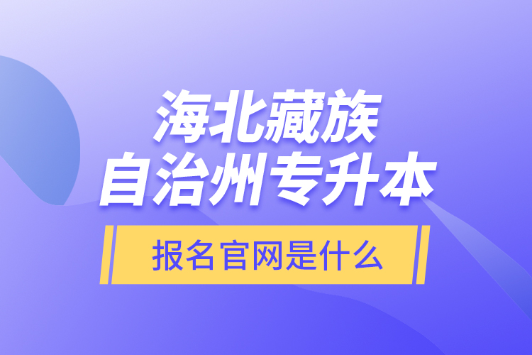 海北藏族自治州專升本報名官網(wǎng)是什么？
