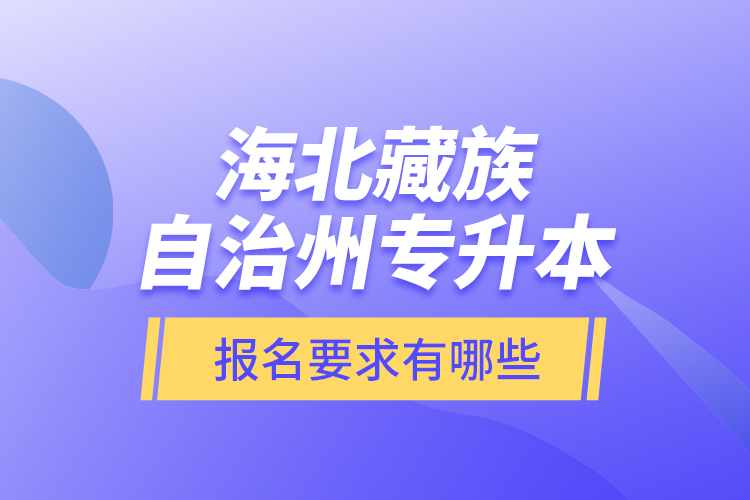 海北藏族自治州專升本報(bào)名要求有哪些？