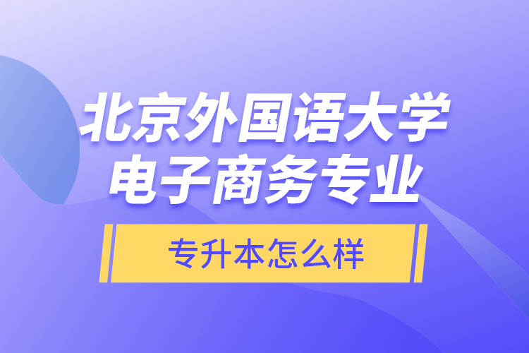 北京外國語大學(xué)電子商務(wù)專業(yè)專升本怎么樣？