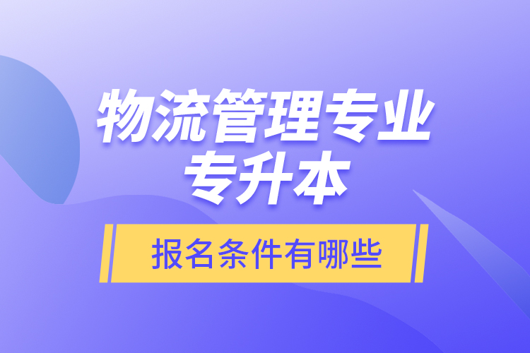 物流管理專業(yè)專升本報名條件有哪些？