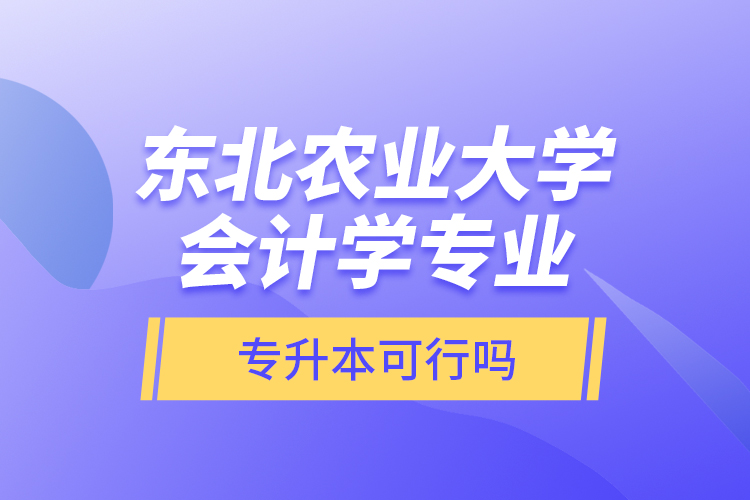 東北農(nóng)業(yè)大學(xué)會計學(xué)專業(yè)專升本可行嗎？