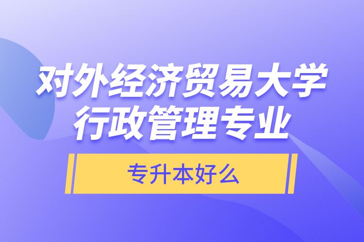對外經(jīng)濟貿(mào)易大學(xué)行政管理專業(yè)專升本好么？