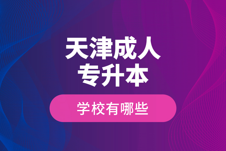 天津成人專升本學(xué)校有哪些？
