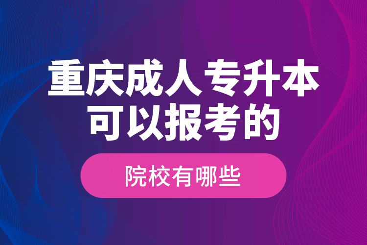 重慶成人專(zhuān)升本可以報(bào)考的院校有哪些？