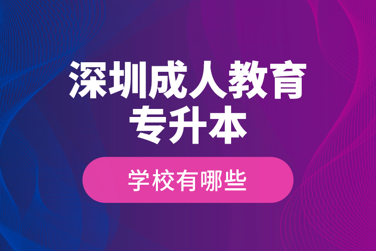 深圳成人教育專升本學(xué)校有哪些？