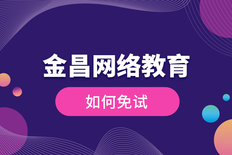 金昌網(wǎng)絡(luò)教育如何免試？