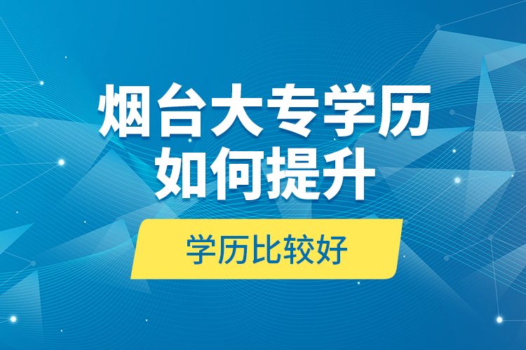 煙臺(tái)大專(zhuān)學(xué)歷如何提升學(xué)歷比較好？