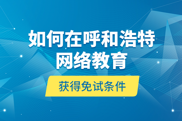 如何在呼和浩特網(wǎng)絡(luò)教育獲得免試條件？