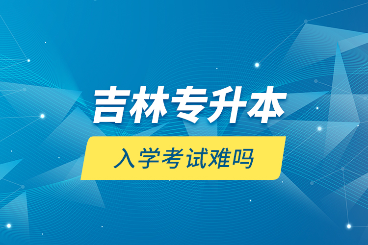 吉林專升本入學(xué)考試難嗎？