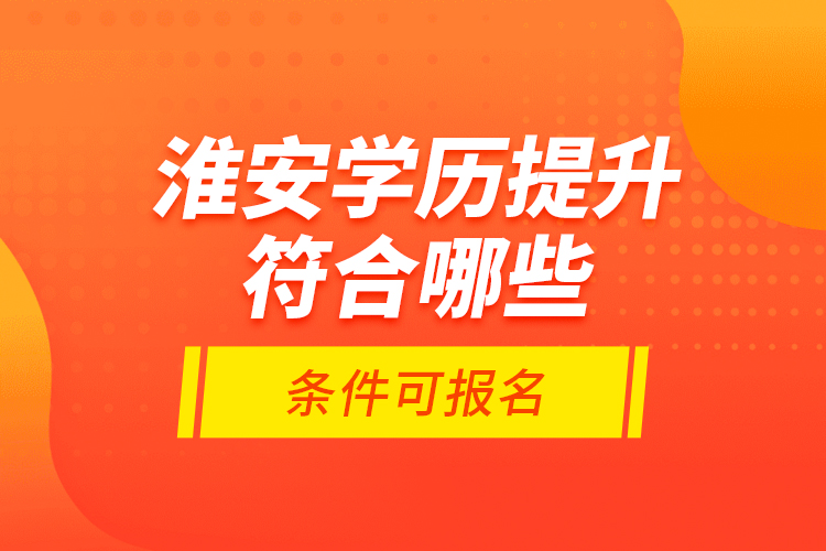 淮安學(xué)歷提升符合哪些條件可報(bào)名？