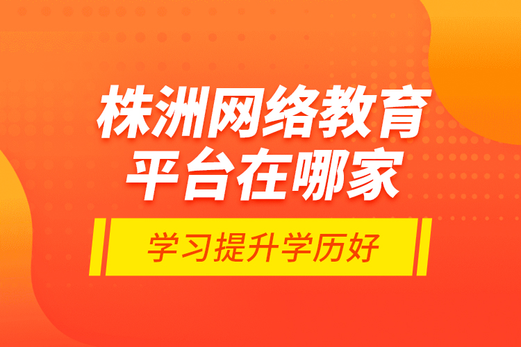 株洲網(wǎng)絡(luò)教育平臺在哪家學(xué)習(xí)提升學(xué)歷好？