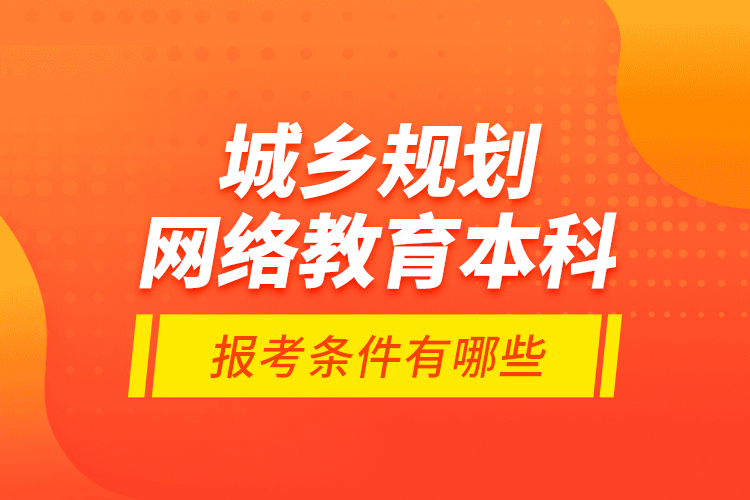 城鄉(xiāng)規(guī)劃網絡教育本科報考條件有哪些？