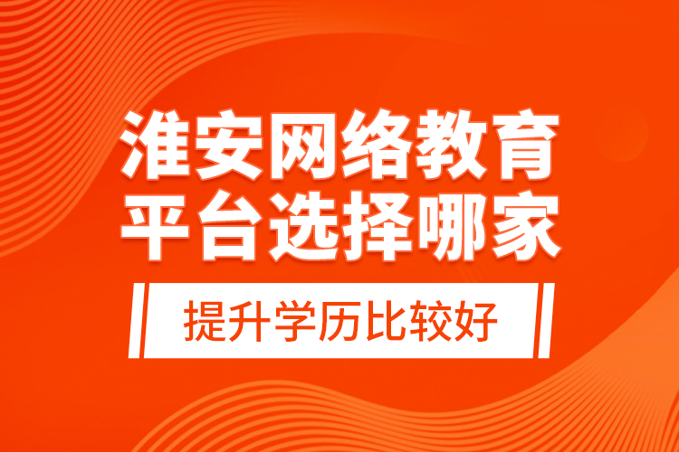 淮安網(wǎng)絡(luò)教育平臺選擇哪家提升學(xué)歷比較好？