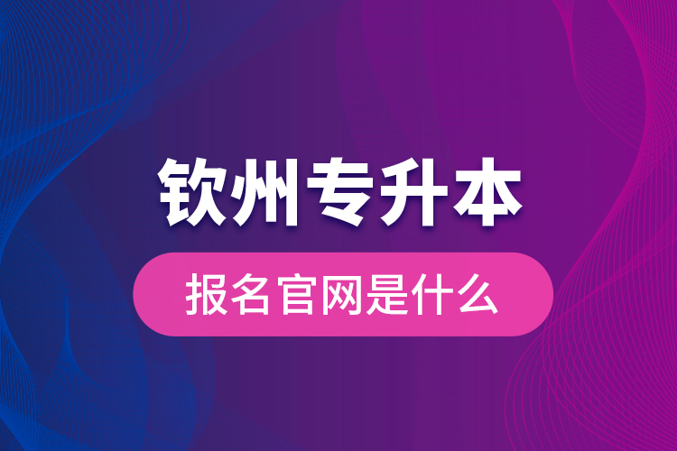 欽州專升本報(bào)名官網(wǎng)是什么？