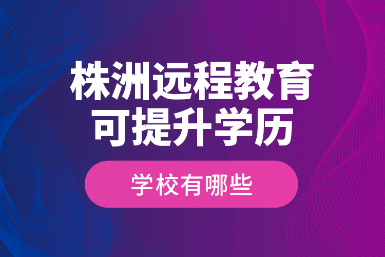 株洲遠(yuǎn)程教育可提升學(xué)歷學(xué)校有哪些？