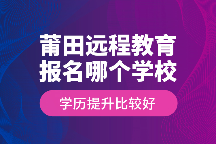 莆田遠(yuǎn)程教育報(bào)名哪個(gè)學(xué)校學(xué)歷提升比較好？
