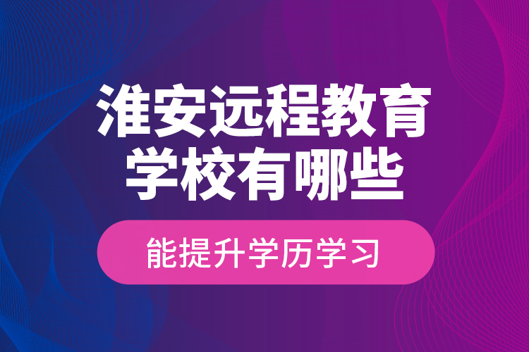 淮安遠程教育學(xué)校有哪些能提升學(xué)歷學(xué)習(xí)？