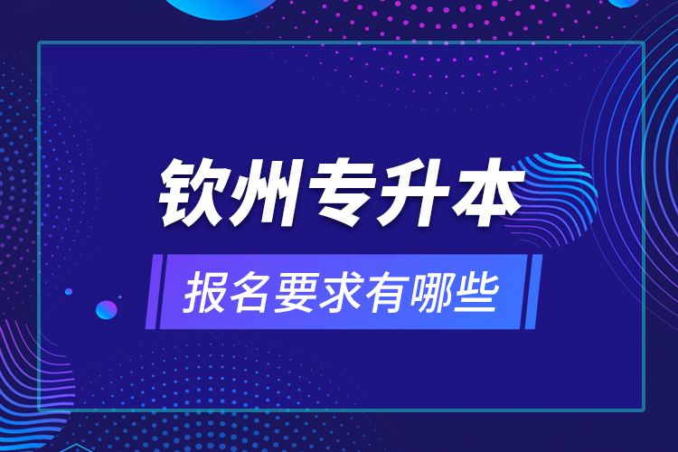 欽州專升本報名要求有哪些？
