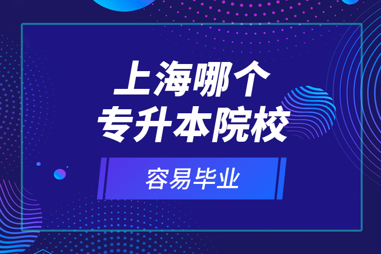 上海哪個專升本院校容易畢業(yè)？