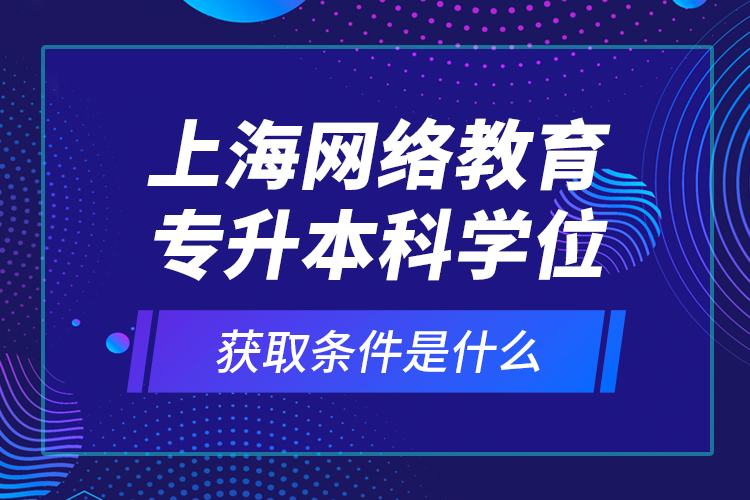 上海網(wǎng)絡(luò)教育專升本科學(xué)位獲取條件是什么？