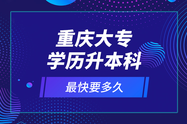 重慶大專學歷升本科最快要多久？