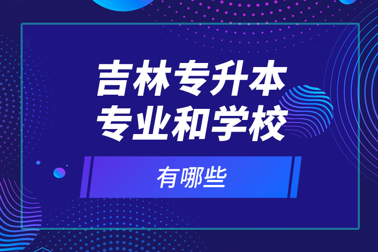吉林專升本專業(yè)和學(xué)校有哪些？