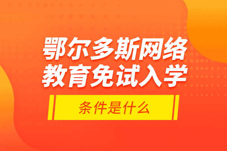 鄂爾多斯網(wǎng)絡教育免試入學的條件是什么？