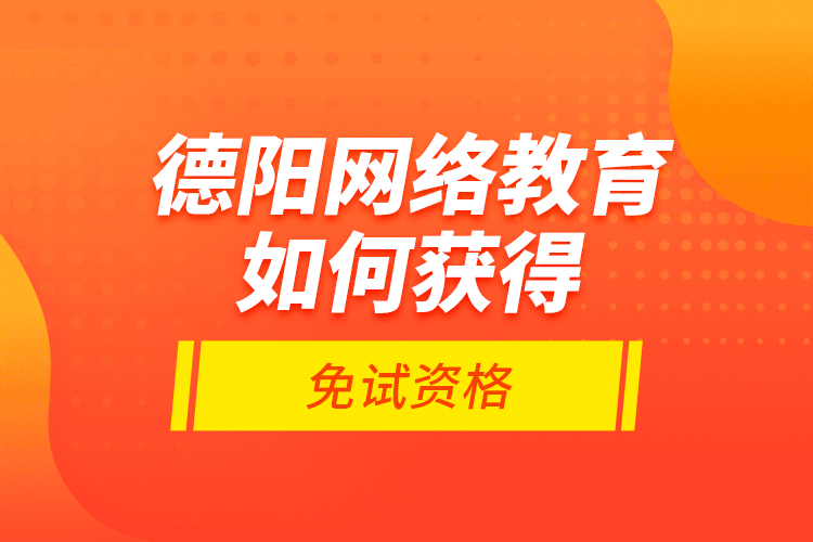 德陽網(wǎng)絡(luò)教育如何獲得免試資格？