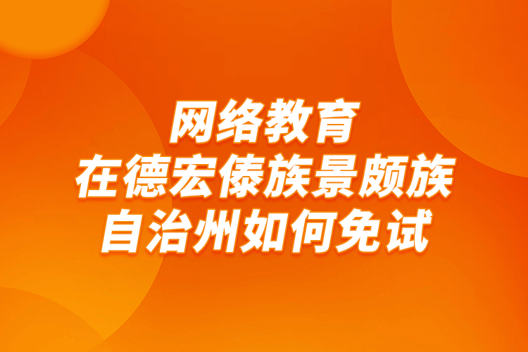 網(wǎng)絡(luò)教育在德宏傣族景頗族自治州如何免試？