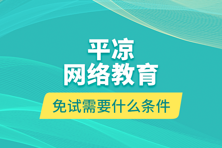 平?jīng)鼍W(wǎng)絡(luò)教育免試需要什么條件？