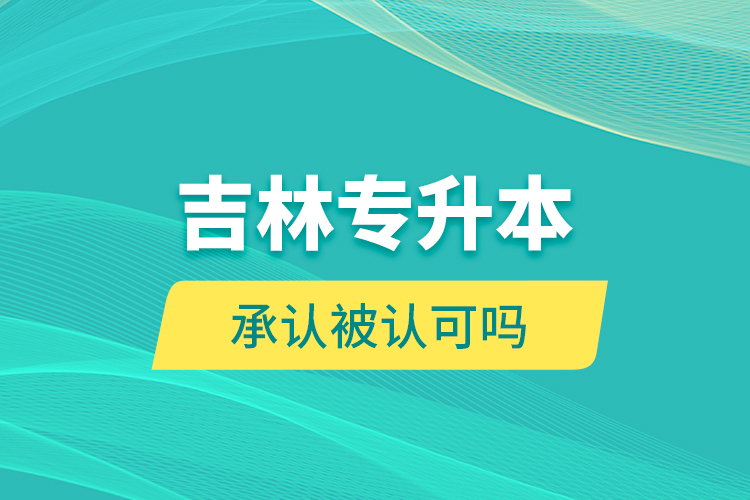吉林專升本承認(rèn)被認(rèn)可嗎？