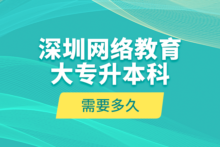 深圳網(wǎng)絡(luò)教育大專升本科需要多久？