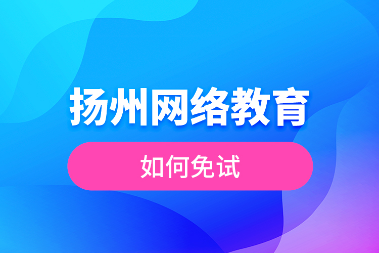 揚(yáng)州網(wǎng)絡(luò)教育如何免試？