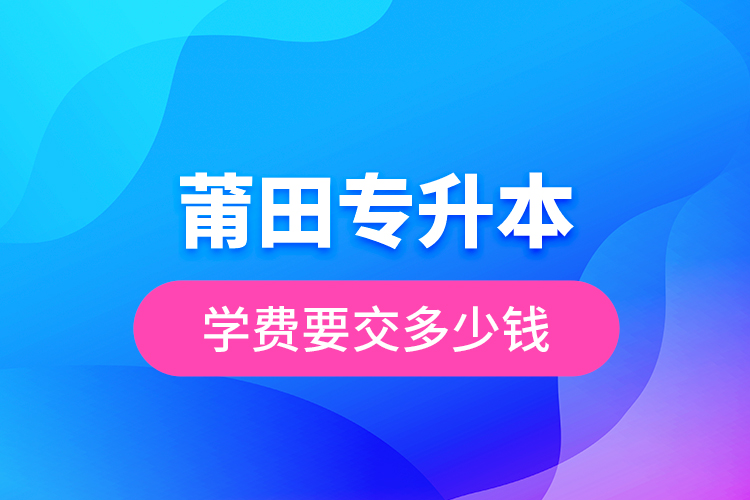 莆田專升本學(xué)費(fèi)要交多少錢？