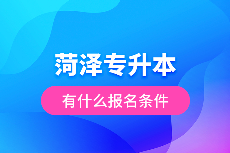 菏澤專(zhuān)升本有什么報(bào)名條件？
