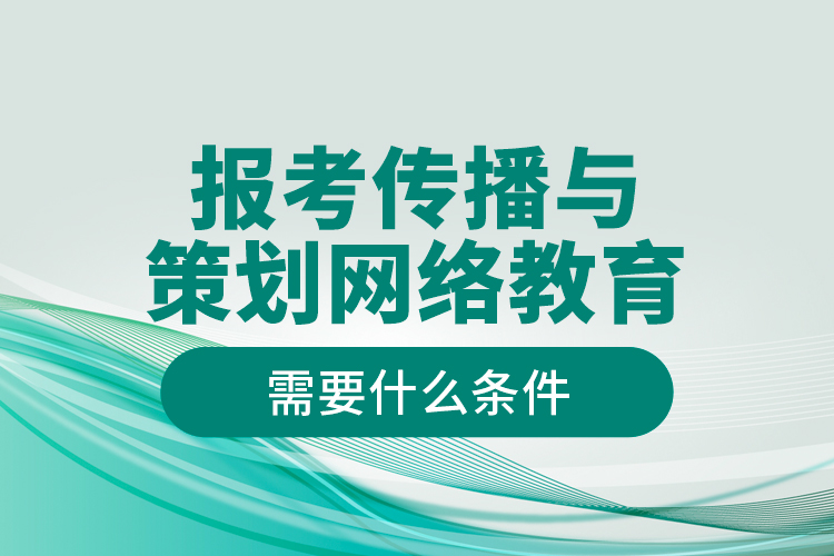報考傳播與策劃網(wǎng)絡教育需要什么條件？