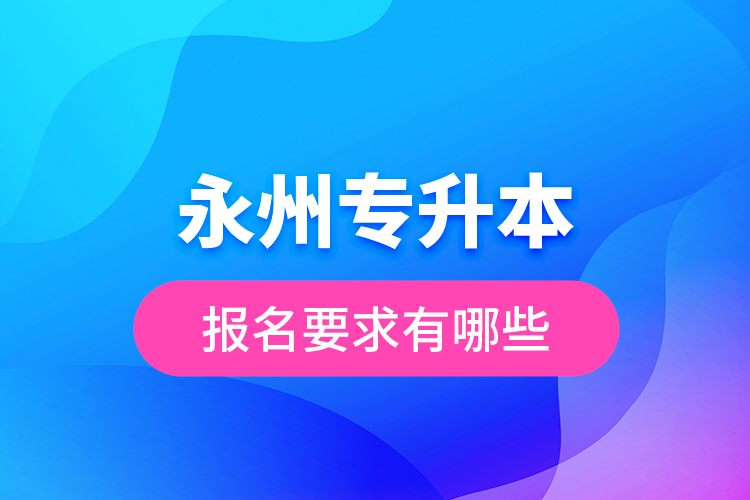 永州專升本報名要求有哪些？